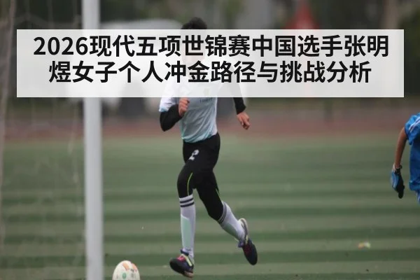 2026现代五项世锦赛中国选手张明煜女子个人冲金路径与挑战分析