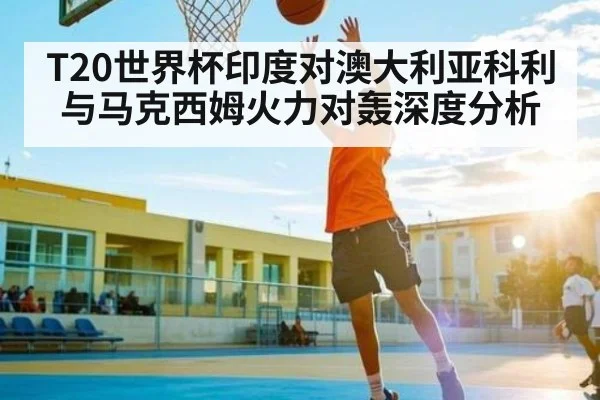 T20世界杯印度对澳大利亚科利与马克西姆火力对轰深度分析