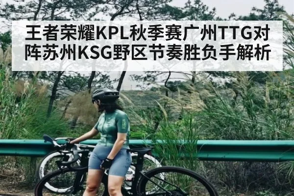 王者荣耀KPL秋季赛广州TTG对阵苏州KSG野区节奏胜负手解析