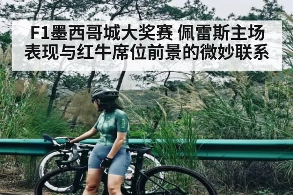 F1墨西哥城大奖赛 佩雷斯主场表现与红牛席位前景的微妙联系